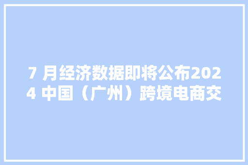 7 月经济数据即将公布2024 中国（广州）跨境电商交易会、集成电