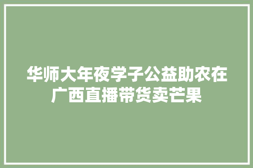 华师大年夜学子公益助农在广西直播带货卖芒果