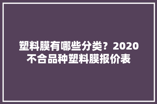 塑料膜有哪些分类？2020不合品种塑料膜报价表
