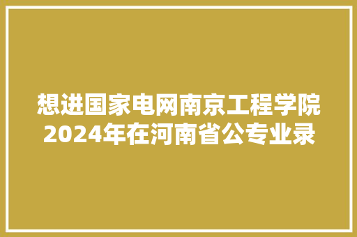 想进国家电网南京工程学院2024年在河南省公专业录取分数