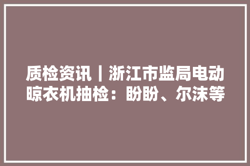 质检资讯｜浙江市监局电动晾衣机抽检：盼盼、尔沫等7批次不合格