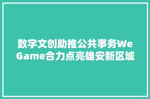数字文创助推公共事务WeGame合力点亮雄安新区城市天际线