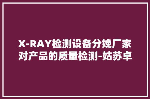 X-RAY检测设备分娩厂家对产品的质量检测-姑苏卓茂光电