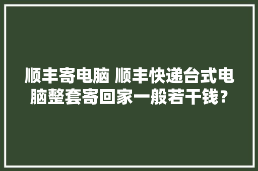 顺丰寄电脑 顺丰快递台式电脑整套寄回家一般若干钱？