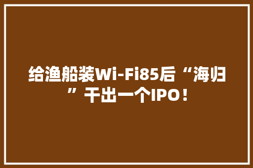 给渔船装Wi-Fi85后“海归”干出一个IPO！