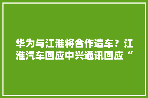 华为与江淮将合作造车？江淮汽车回应中兴通讯回应“人员优化”传闻桃李面包报警回应产品吃出刀片客诉丨大年夜公司动态
