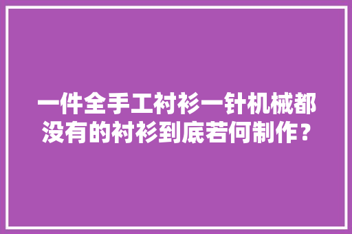 一件全手工衬衫一针机械都没有的衬衫到底若何制作？