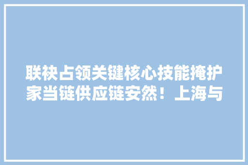 联袂占领关键核心技能掩护家当链供应链安然！上海与中国电子今天签署计策合作框架协议