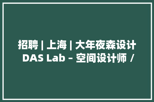 招聘 | 上海 | 大年夜森设计 DAS Lab – 空间设计师 / 效果图设计师 / 施工图设计师 / 施工图组长 / 商务助理