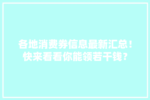 各地消费券信息最新汇总！快来看看你能领若干钱？