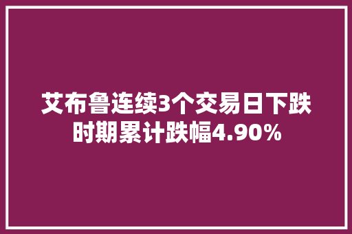 艾布鲁连续3个交易日下跌时期累计跌幅4.90%