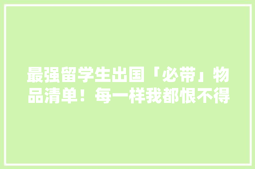 最强留学生出国「必带」物品清单！每一样我都恨不得囤10件....
