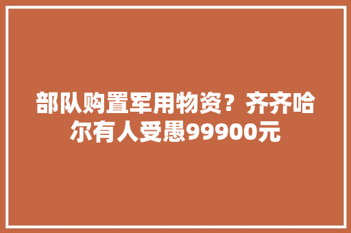 部队购置军用物资？齐齐哈尔有人受愚99900元