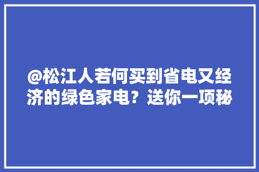 @松江人若何买到省电又经济的绿色家电？送你一项秘密武器