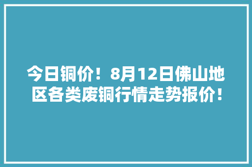 今日铜价！8月12日佛山地区各类废铜行情走势报价！光亮铜66000元