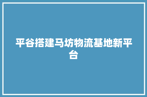 平谷搭建马坊物流基地新平台