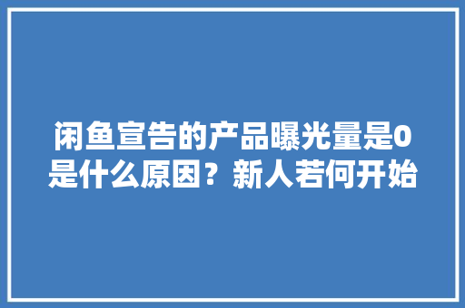 闲鱼宣告的产品曝光量是0是什么原因？新人若何开始做闲鱼？