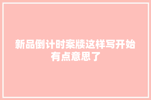 新品倒计时案牍这样写开始有点意思了