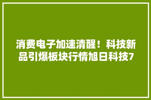 消费电子加速清醒！科技新品引爆板块行情旭日科技7天6板