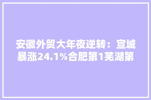 安徽外贸大年夜逆转：宣城暴涨24.1%合肥第1芜湖第2蚌埠低迷