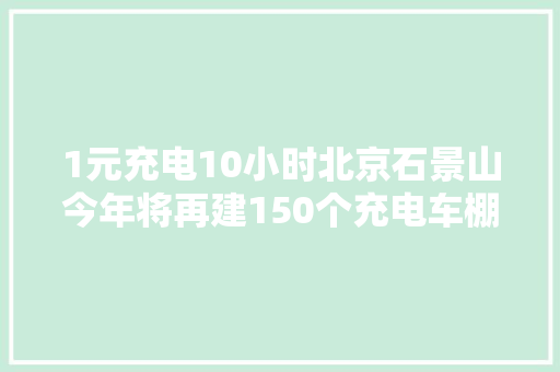 1元充电10小时北京石景山今年将再建150个充电车棚