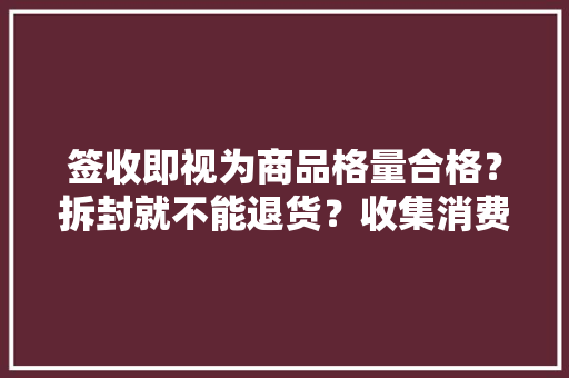 签收即视为商品格量合格？拆封就不能退货？收集消费规定的威信解读来了