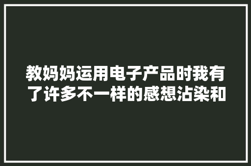 教妈妈运用电子产品时我有了许多不一样的感想沾染和感悟。 教妈妈运用电子产品时我有了许多不一样的感想沾染和感悟。 人工智能