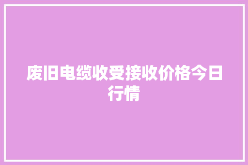 废旧电缆收受接收价格今日行情 废旧电缆收受接收价格今日行情 互联通信