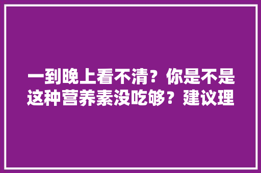 一到晚上看不清？你是不是这种营养素没吃够？建议理解 一到晚上看不清？你是不是这种营养素没吃够？建议理解 智能科技
