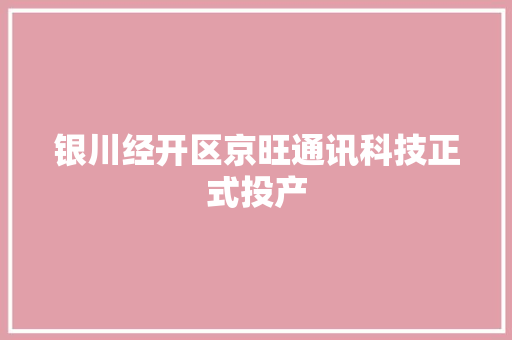 银川经开区京旺通讯科技正式投产 银川经开区京旺通讯科技正式投产 互联通信
