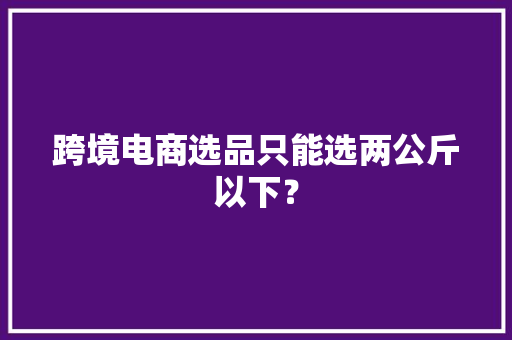 跨境电商选品只能选两公斤以下？