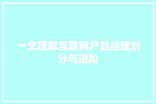 一文理解互联网产品经理划分与进阶
