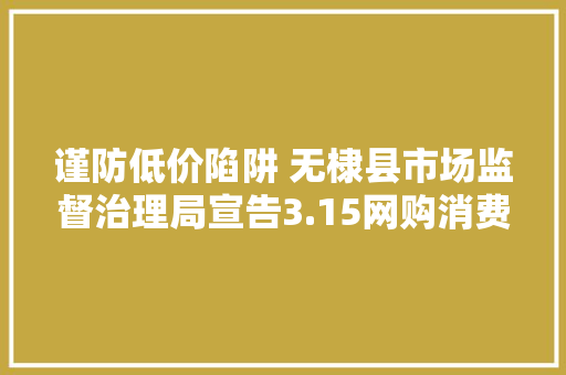 谨防低价陷阱 无棣县市场监督治理局宣告3.15网购消费提示 谨防低价陷阱 无棣县市场监督治理局宣告3.15网购消费提示 智能科技