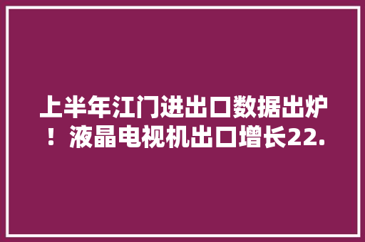 上半年江门进出口数据出炉！液晶电视机出口增长22.5%