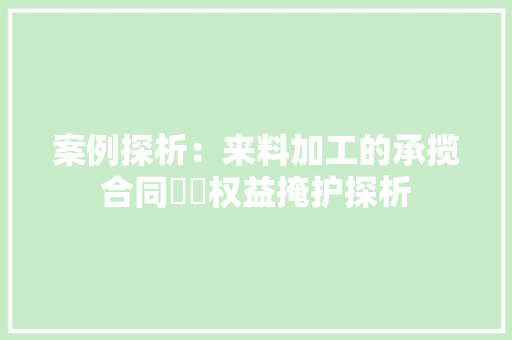 案例探析：来料加工的承揽合同轇轕权益掩护探析 案例探析：来料加工的承揽合同轇轕权益掩护探析 互联通信