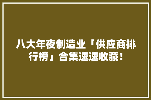 八大年夜制造业「供应商排行榜」合集速速收藏！ 八大年夜制造业「供应商排行榜」合集速速收藏！ 智能科技