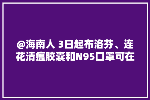 @海南人 3日起布洛芬、连花清瘟胶囊和N95口罩可在这里预约购买