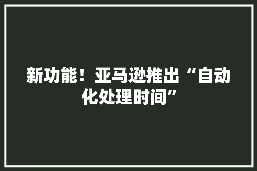 新功能！亚马逊推出“自动化处理时间” 新功能！亚马逊推出“自动化处理时间” 智能家居