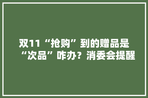 双11“抢购”到的赠品是“次品”咋办？消委会提醒：照赔不误！