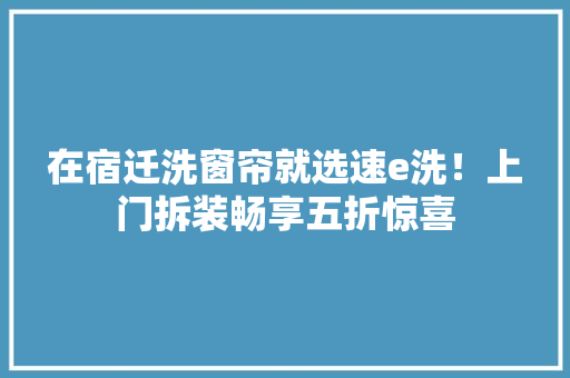 在宿迁洗窗帘就选速e洗！上门拆装畅享五折惊喜