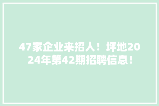 47家企业来招人！坪地2024年第42期招聘信息！