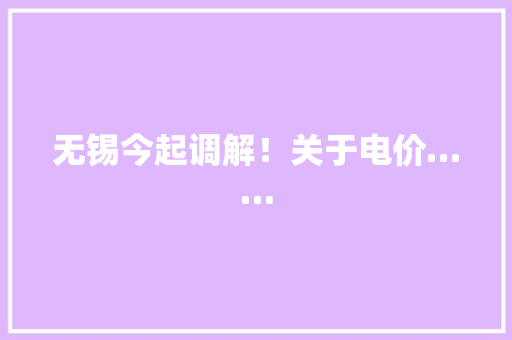 无锡今起调解！关于电价……