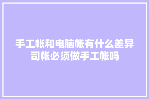 手工帐和电脑帐有什么差异司帐必须做手工帐吗 手工帐和电脑帐有什么差异司帐必须做手工帐吗 智能家居