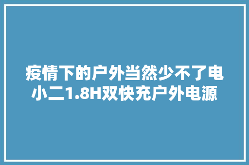疫情下的户外当然少不了电小二1.8H双快充户外电源出门不再等待