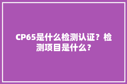 CP65是什么检测认证？检测项目是什么？ CP65是什么检测认证？检测项目是什么？ 智能家居