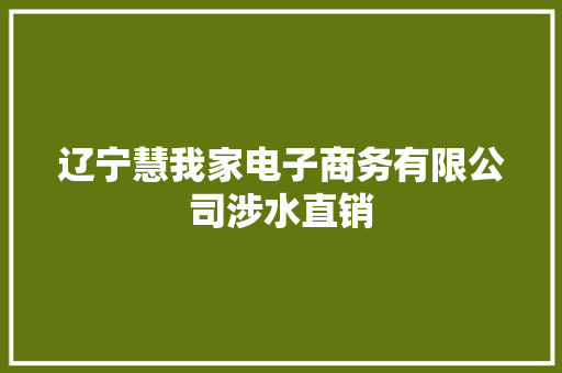 辽宁慧我家电子商务有限公司涉水直销 辽宁慧我家电子商务有限公司涉水直销 互联通信