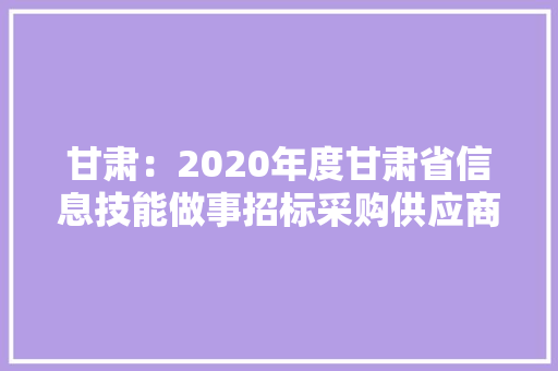 甘肃：2020年度甘肃省信息技能做事招标采购供应商TOP100 甘肃：2020年度甘肃省信息技能做事招标采购供应商TOP100 智能科技