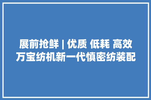 展前抢鲜 | 优质 低耗 高效万宝纺机新一代慎密纺装配赋能纱线品格进级 展前抢鲜 | 优质 低耗 高效万宝纺机新一代慎密纺装配赋能纱线品格进级 智能科技