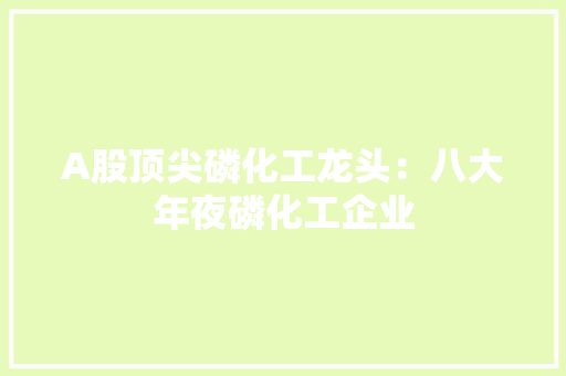 A股顶尖磷化工龙头：八大年夜磷化工企业