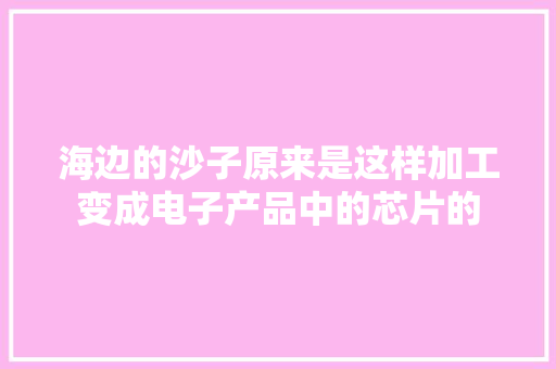 海边的沙子原来是这样加工变成电子产品中的芯片的